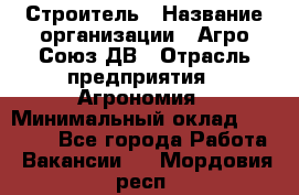 Строитель › Название организации ­ Агро-Союз ДВ › Отрасль предприятия ­ Агрономия › Минимальный оклад ­ 50 000 - Все города Работа » Вакансии   . Мордовия респ.
